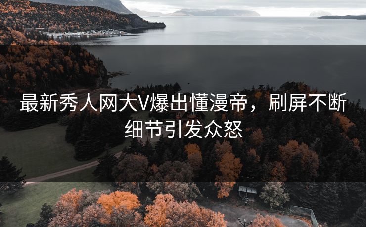 最新秀人网大V爆出懂漫帝，刷屏不断细节引发众怒
