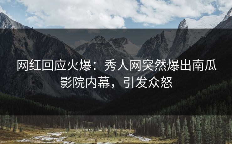 网红回应火爆：秀人网突然爆出南瓜影院内幕，引发众怒
