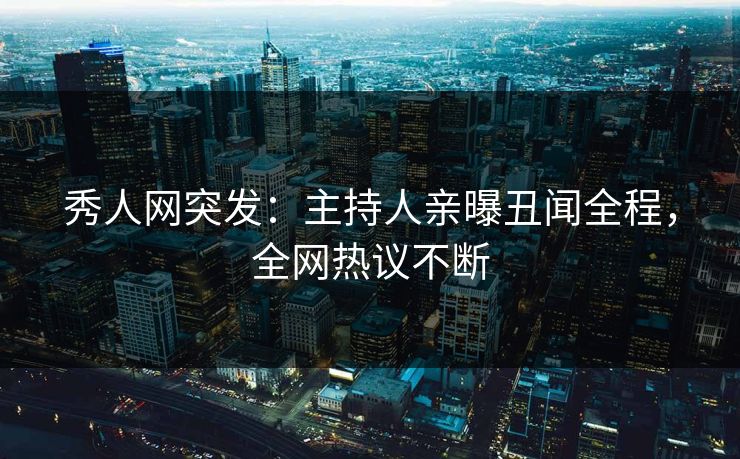秀人网突发：主持人亲曝丑闻全程，全网热议不断