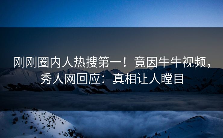 刚刚圈内人热搜第一！竟因牛牛视频，秀人网回应：真相让人瞠目