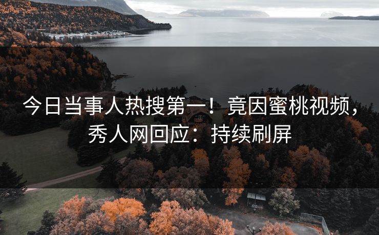 今日当事人热搜第一！竟因蜜桃视频，秀人网回应：持续刷屏