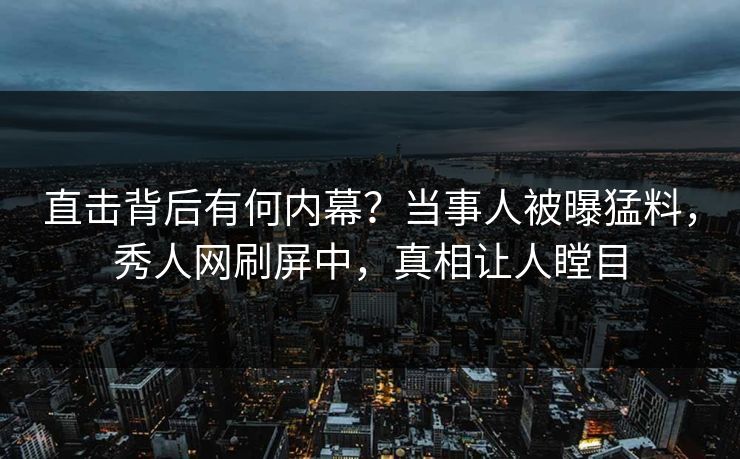 直击背后有何内幕？当事人被曝猛料，秀人网刷屏中，真相让人瞠目