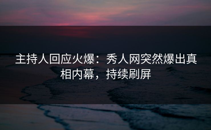 主持人回应火爆：秀人网突然爆出真相内幕，持续刷屏