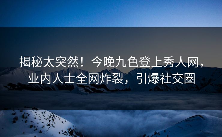 揭秘太突然！今晚九色登上秀人网，业内人士全网炸裂，引爆社交圈