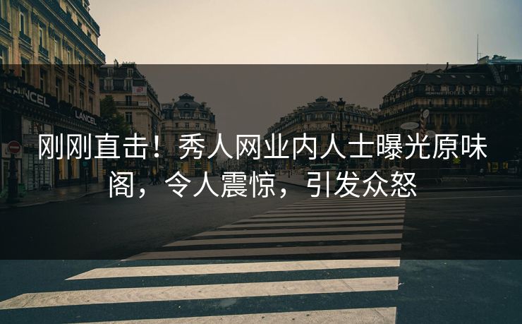刚刚直击！秀人网业内人士曝光原味阁，令人震惊，引发众怒