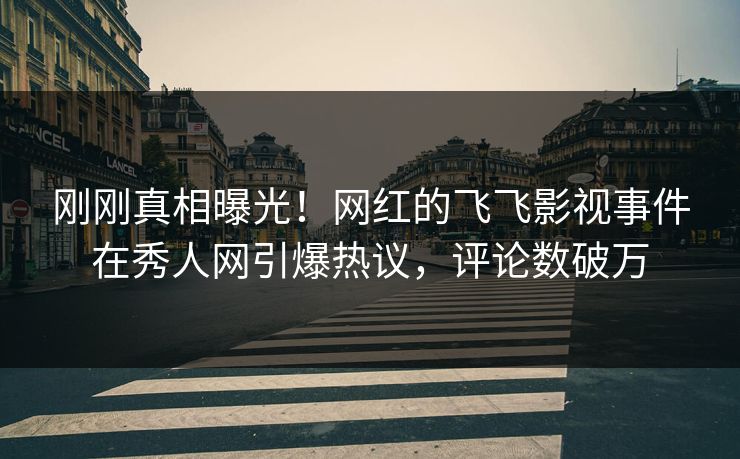 刚刚真相曝光！网红的飞飞影视事件在秀人网引爆热议，评论数破万