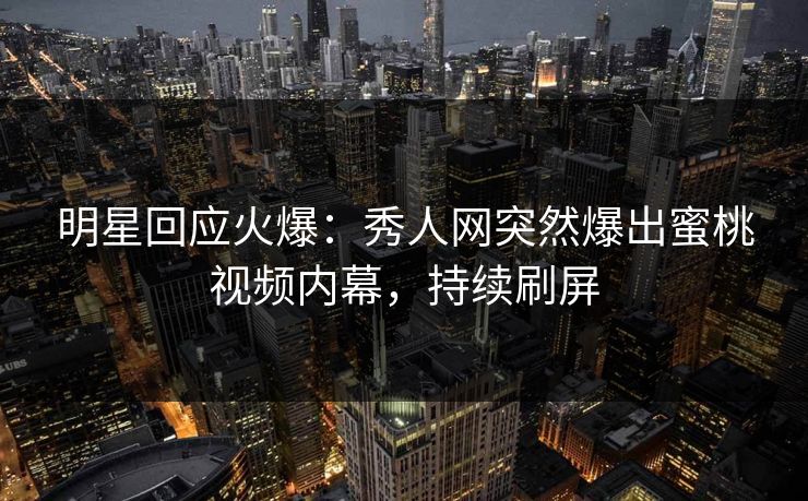 明星回应火爆：秀人网突然爆出蜜桃视频内幕，持续刷屏