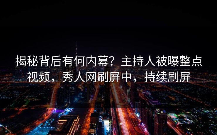 揭秘背后有何内幕？主持人被曝整点视频，秀人网刷屏中，持续刷屏