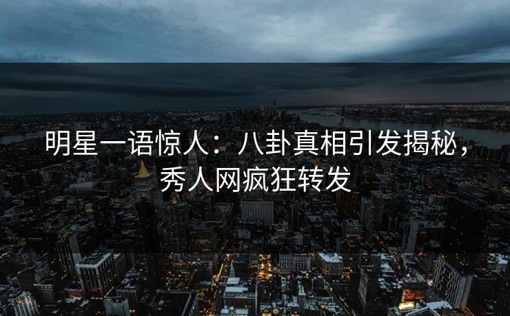 明星一语惊人：八卦真相引发揭秘，秀人网疯狂转发