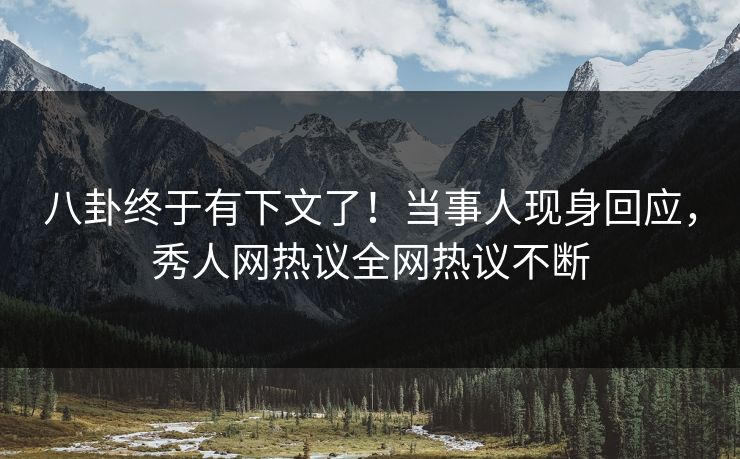 八卦终于有下文了！当事人现身回应，秀人网热议全网热议不断