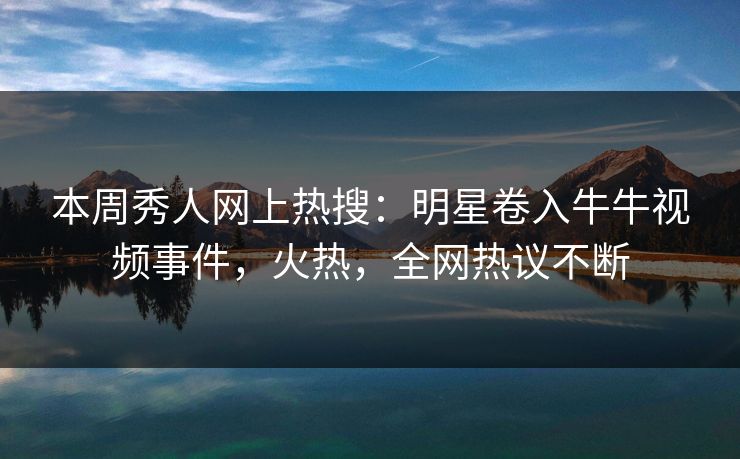 本周秀人网上热搜：明星卷入牛牛视频事件，火热，全网热议不断