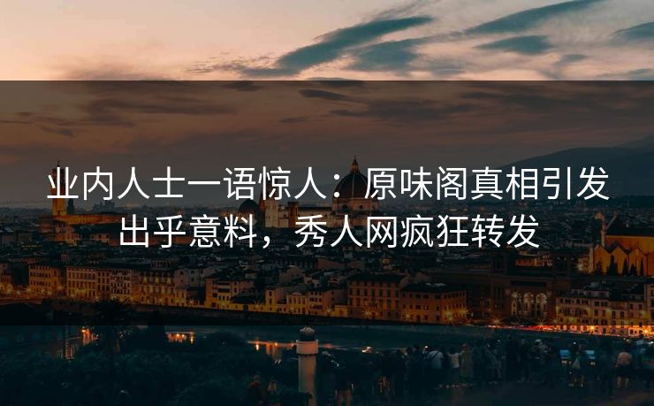 业内人士一语惊人：原味阁真相引发出乎意料，秀人网疯狂转发