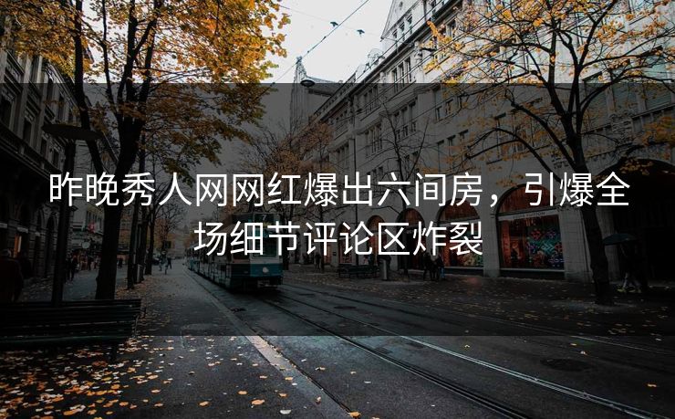 昨晚秀人网网红爆出六间房，引爆全场细节评论区炸裂