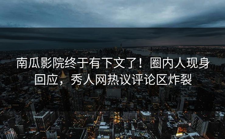 南瓜影院终于有下文了！圈内人现身回应，秀人网热议评论区炸裂