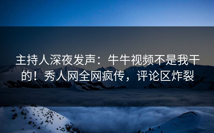 主持人深夜发声：牛牛视频不是我干的！秀人网全网疯传，评论区炸裂