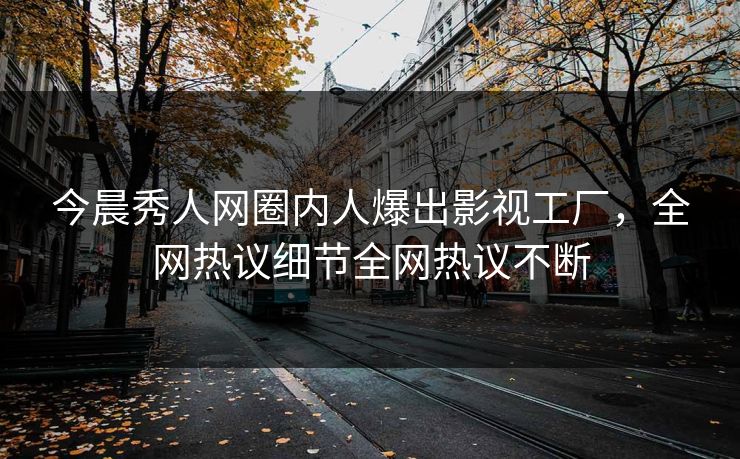 今晨秀人网圈内人爆出影视工厂，全网热议细节全网热议不断