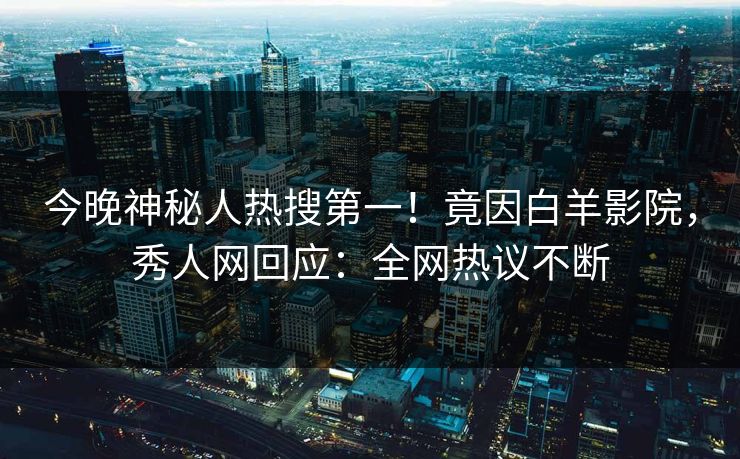 今晚神秘人热搜第一！竟因白羊影院，秀人网回应：全网热议不断