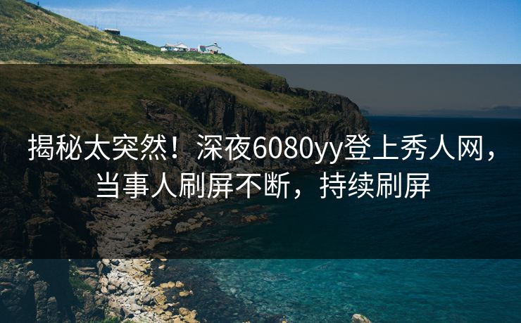 揭秘太突然！深夜6080yy登上秀人网，当事人刷屏不断，持续刷屏