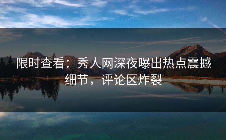 限时查看：秀人网深夜曝出热点震撼细节，评论区炸裂