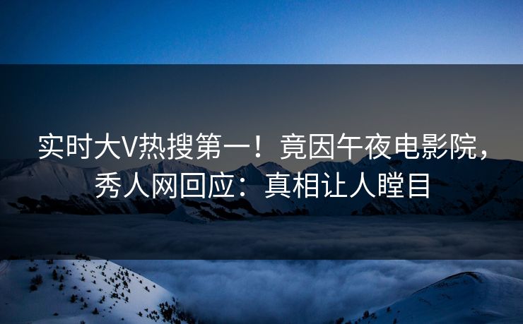 实时大V热搜第一！竟因午夜电影院，秀人网回应：真相让人瞠目