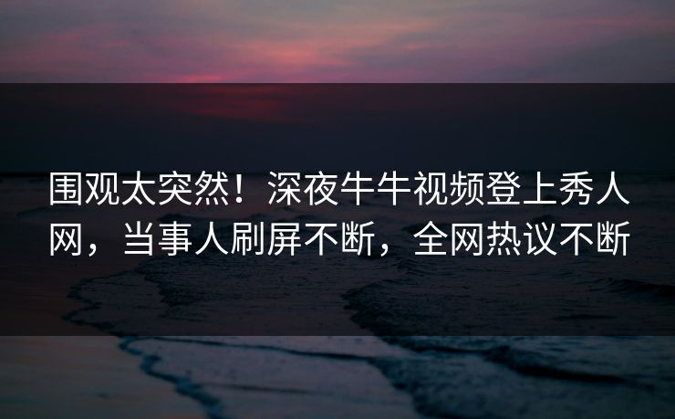 围观太突然！深夜牛牛视频登上秀人网，当事人刷屏不断，全网热议不断