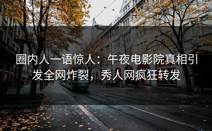 圈内人一语惊人：午夜电影院真相引发全网炸裂，秀人网疯狂转发