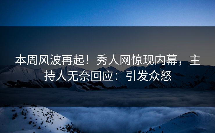 本周风波再起！秀人网惊现内幕，主持人无奈回应：引发众怒