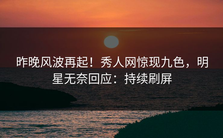 昨晚风波再起！秀人网惊现九色，明星无奈回应：持续刷屏