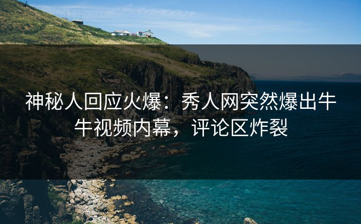 神秘人回应火爆：秀人网突然爆出牛牛视频内幕，评论区炸裂