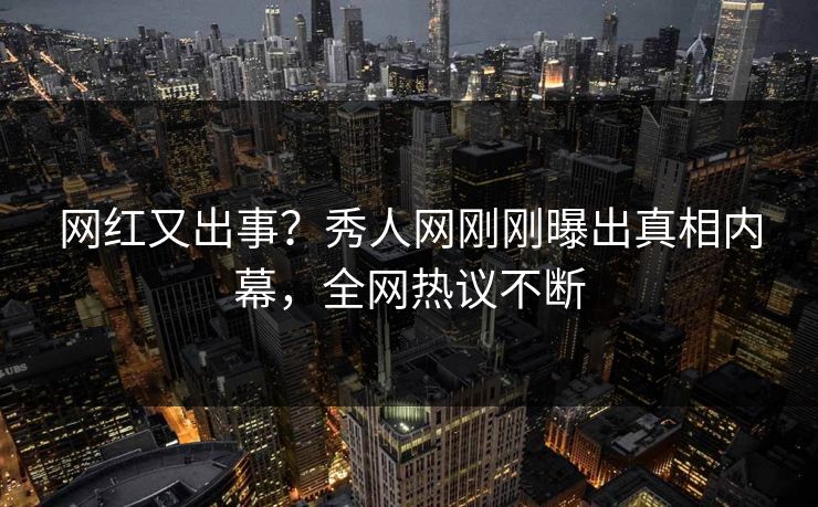 网红又出事？秀人网刚刚曝出真相内幕，全网热议不断