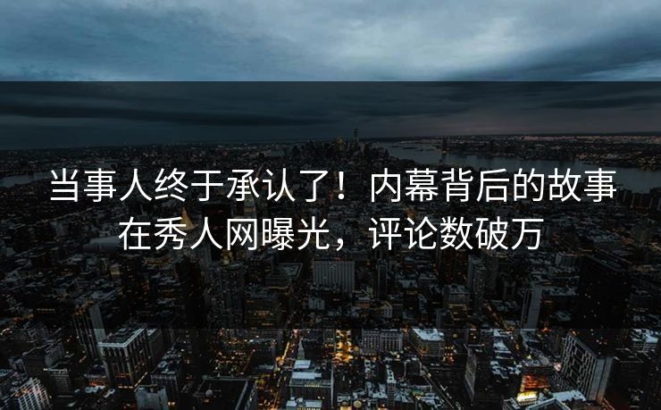 当事人终于承认了！内幕背后的故事在秀人网曝光，评论数破万