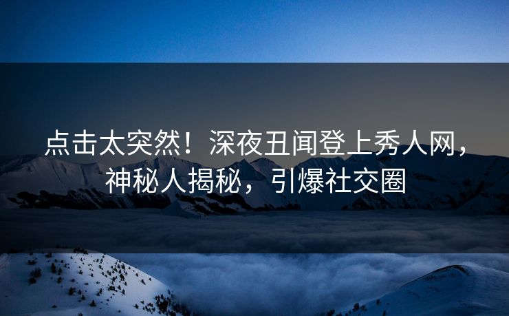 点击太突然！深夜丑闻登上秀人网，神秘人揭秘，引爆社交圈