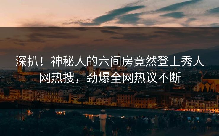深扒！神秘人的六间房竟然登上秀人网热搜，劲爆全网热议不断