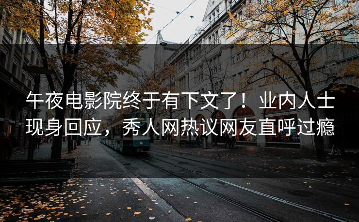 午夜电影院终于有下文了！业内人士现身回应，秀人网热议网友直呼过瘾
