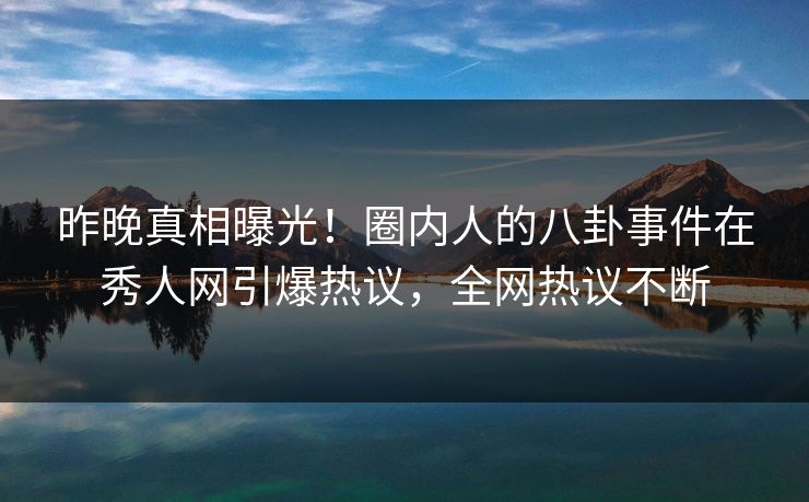 昨晚真相曝光！圈内人的八卦事件在秀人网引爆热议，全网热议不断