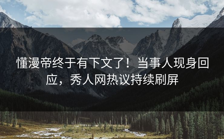 懂漫帝终于有下文了！当事人现身回应，秀人网热议持续刷屏