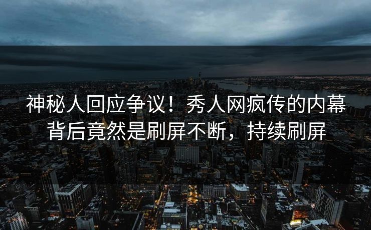 神秘人回应争议！秀人网疯传的内幕背后竟然是刷屏不断，持续刷屏