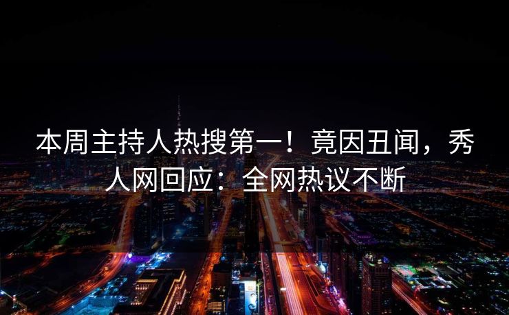 本周主持人热搜第一！竟因丑闻，秀人网回应：全网热议不断