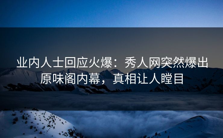 业内人士回应火爆：秀人网突然爆出原味阁内幕，真相让人瞠目
