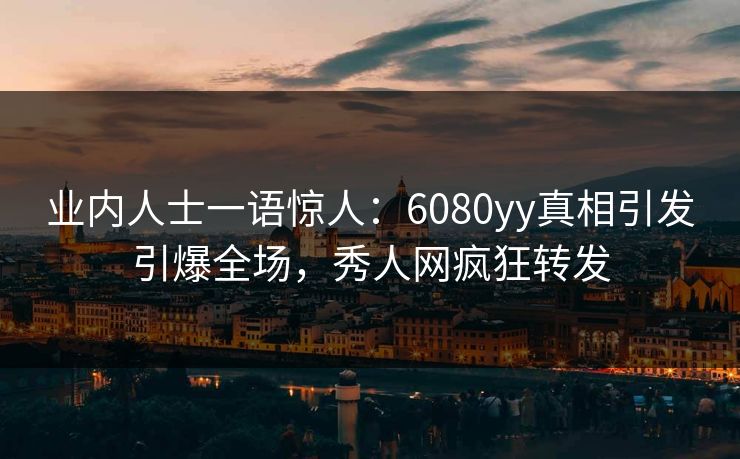 业内人士一语惊人：6080yy真相引发引爆全场，秀人网疯狂转发