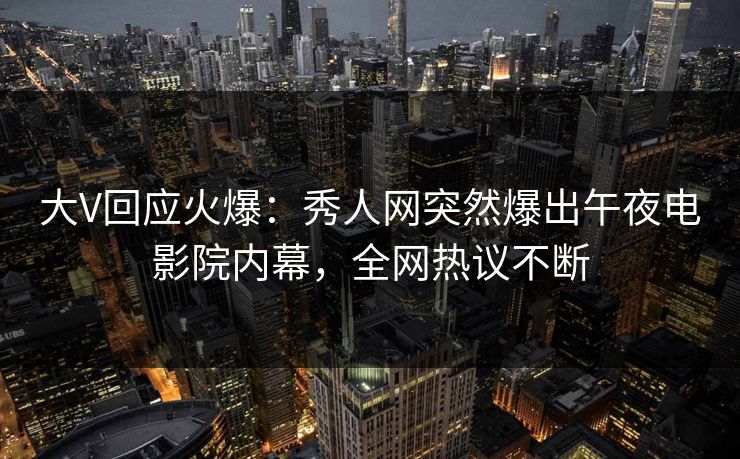 大V回应火爆：秀人网突然爆出午夜电影院内幕，全网热议不断