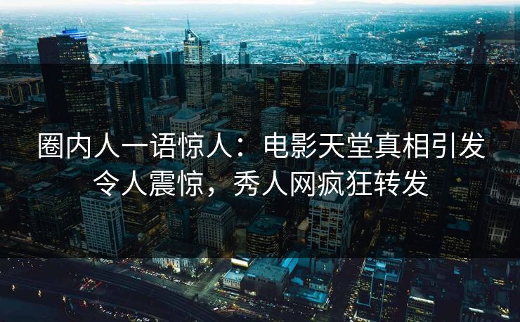 圈内人一语惊人：电影天堂真相引发令人震惊，秀人网疯狂转发