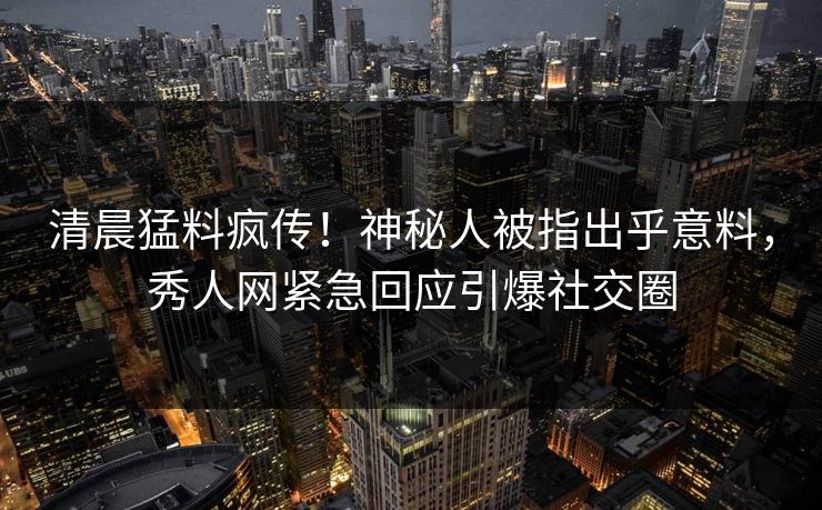 清晨猛料疯传！神秘人被指出乎意料，秀人网紧急回应引爆社交圈