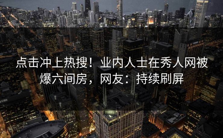 点击冲上热搜!业内人士在秀人网被爆六间房,网友:持续刷屏 点击冲上热搜!业内人士在秀人网被爆六间房,网友:持续刷屏
