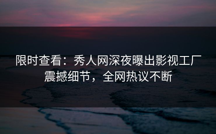 限时查看:秀人网深夜曝出影视工厂震撼细节,全网热议不断 限时查看:秀人网深夜曝出影视工厂震撼细节,全网热议不断
