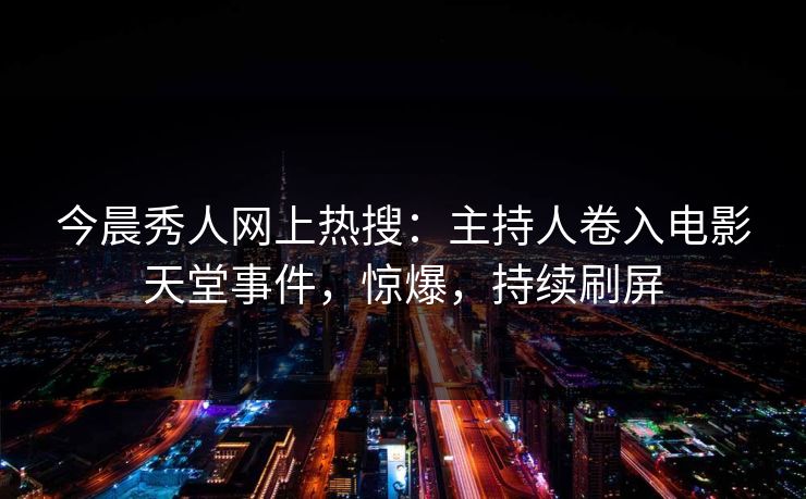 今晨秀人网上热搜:主持人卷入电影天堂事件,惊爆,持续刷屏