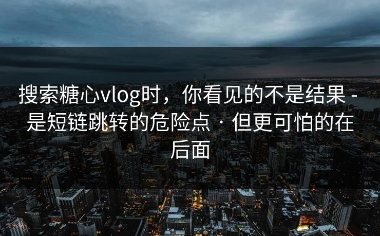 搜索糖心vlog时，你看见的不是结果 - 是短链跳转的危险点 · 但更可怕的在后面