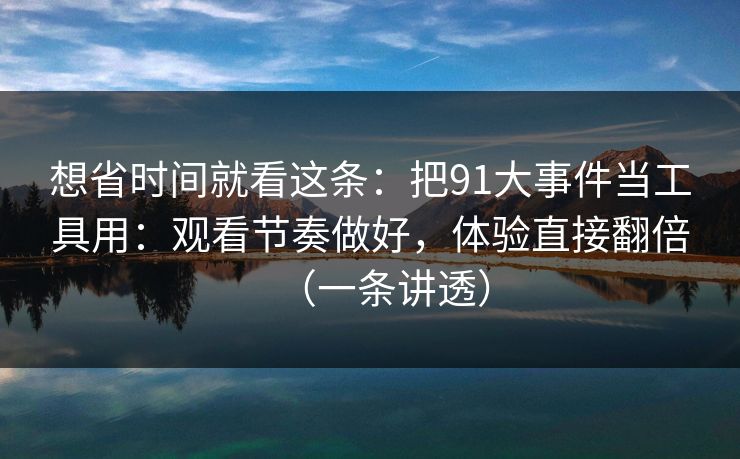 想省时间就看这条：把91大事件当工具用：观看节奏做好，体验直接翻倍（一条讲透）