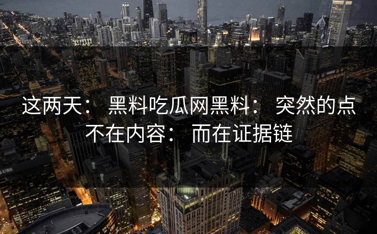 这两天： 黑料吃瓜网黑料： 突然的点不在内容： 而在证据链