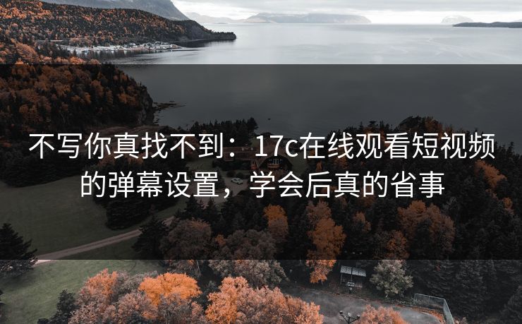 不写你真找不到:17c在线观看短视频的弹幕设置,学会后真的省事
